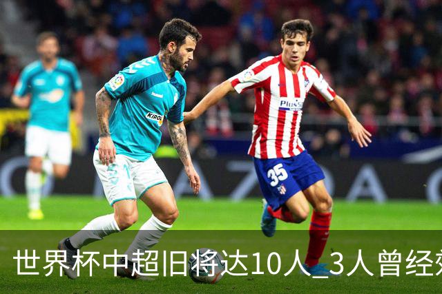世界杯中超旧将达10人 3人曾经效力国安海港两将