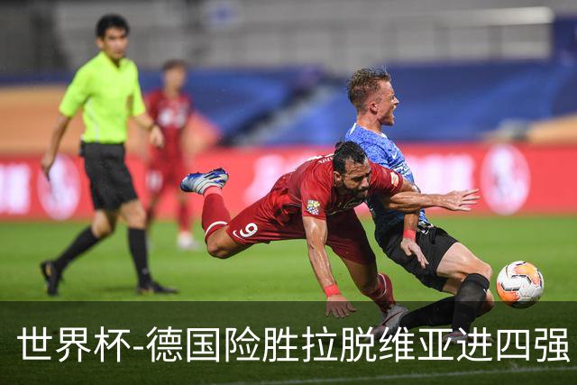 世界杯-德国险胜拉脱维亚进四强 半决赛VS美国