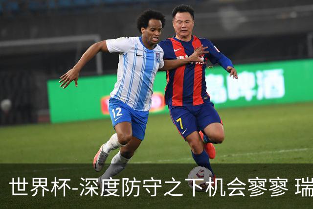 世界杯-深度防守之下机会寥寥 瑞士半场0-0闷平波黑