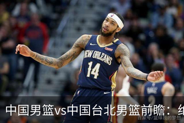 中国男篮vs中国台北男篮前瞻：绝境一战已无退路 杨瀚森率队全力争胜