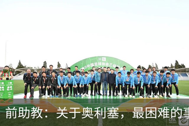 前助教：关于奥利塞，最困难的事情就是让他停下训练