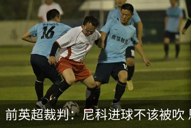 前英超裁判：尼科进球不该被吹 恩佐红牌完全正确