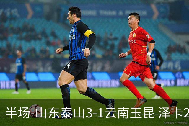 半场-山东泰山3-1云南玉昆 泽卡2射1传买乌郎传射约尼查破门