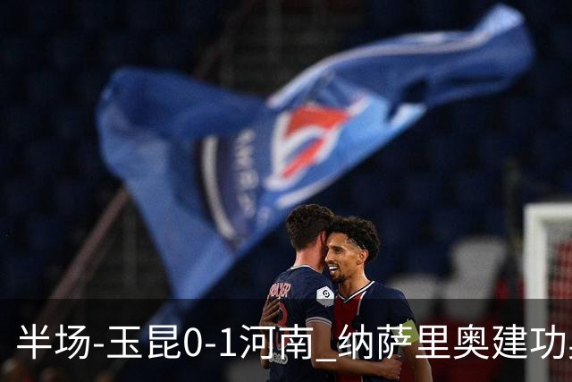 半场-玉昆0-1河南 纳萨里奥建功奥斯卡侯永永破门无效VAR屡介入
