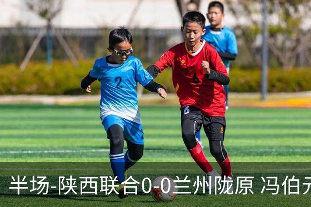 半场-陕西联合0-0兰州陇原 冯伯元造险+染黄张越错失单刀