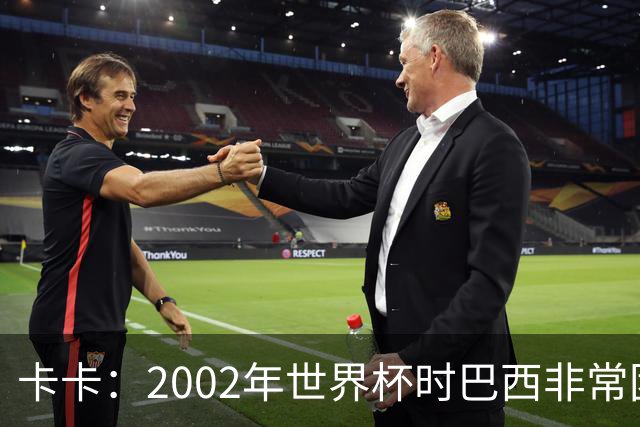 卡卡：2002年世界杯时巴西非常团结，相信恩德里克会得到出场机会