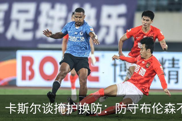 卡斯尔谈掩护换防：防守布伦森不是我和他的1V1 对队友充满信心