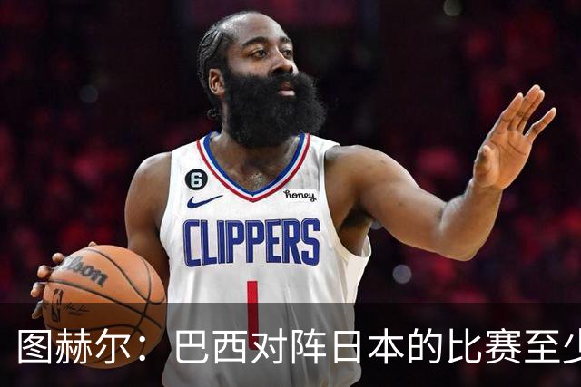 图赫尔：巴西对阵日本的比赛至少是四分之一决赛级别的