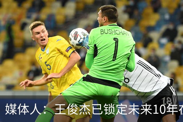 媒体人：王俊杰已锁定未来10年在国家队的地位 曾凡博受困于伤病