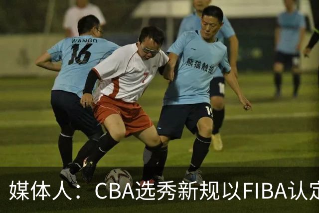媒体人：CBA选秀新规以FIBA认定为准 或为球员多元化奠定基础