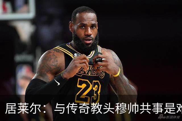 居莱尔：与传奇教头穆帅共事是难得机会，赛场之外他待人也很坦诚