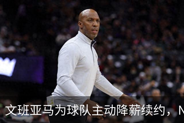 文班亚马为球队主动降薪续约，NBA专家直言此举开恶劣先例