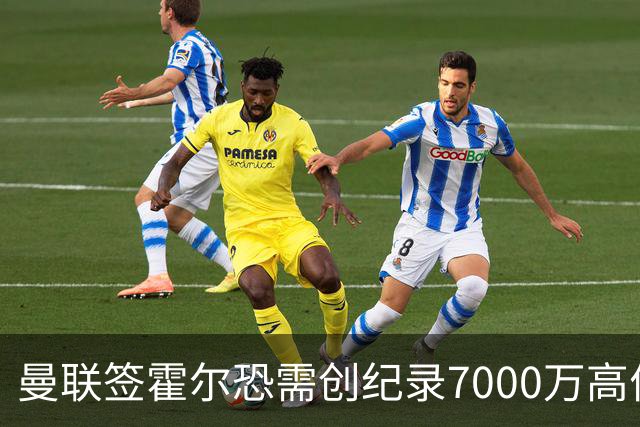 曼联签霍尔恐需创纪录7000万高价！曝巨头欲买欧陆左闸，两人成候选