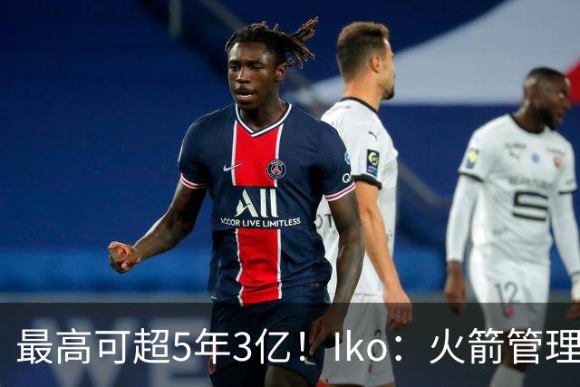 最高可超5年3亿！Iko：火箭管理层已向阿门传达了提前续约意向！