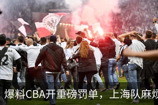 爆料CBA开重磅罚单，上海队麻烦了，张镇麟也陷入兴奋剂争议