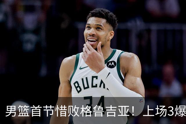男篮首节惜败格鲁吉亚！上场3爆点全铁，没胡金秋赵继伟还是不行
