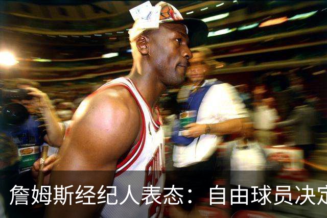 詹姆斯经纪人表态：自由球员决定不会仓促，知情者都在撒谎