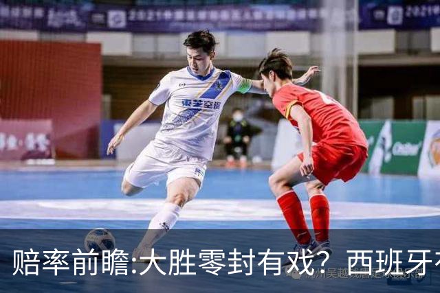 赔率前瞻:大胜零封有戏？西班牙有望碾压沙特