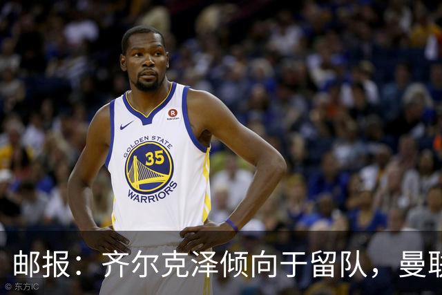 邮报：齐尔克泽倾向于留队，曼联对于他离队持开放态度