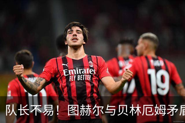 队长不易！图赫尔与贝林厄姆矛盾爆发 凯恩充当和事佬