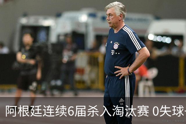 阿根廷连续6届杀入淘汰赛 0失球+2014后首次2连胜开局