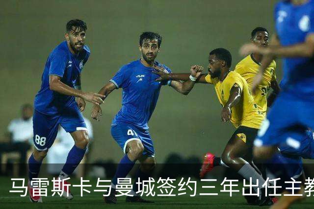 马雷斯卡与曼城签约三年出任主教练，曼城迎来阵容与战术双重变革