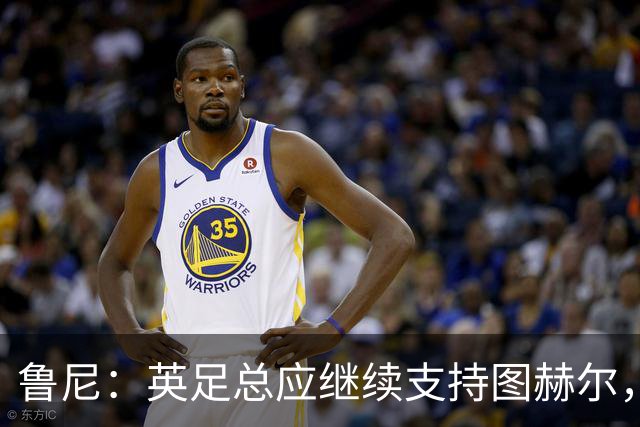 鲁尼：英足总应继续支持图赫尔，除非瓜迪奥拉可以接手