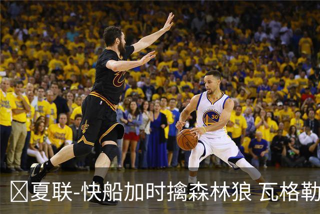 🏀夏联-快船加时擒森林狼 瓦格勒26分 佩杜拉24分 奥米尔20+14
