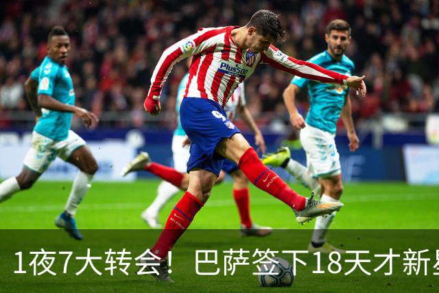 1夜7大转会！巴萨签下18天才新星比西武，老佛爷亲手否决罗德里！