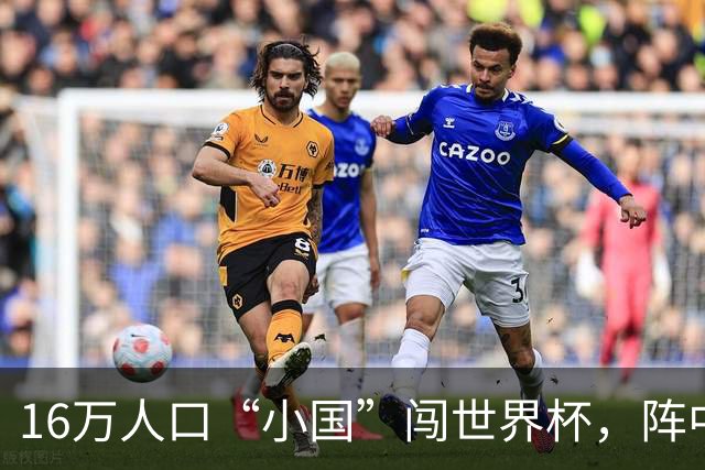 16万人口“小国”闯世界杯，阵中还有一位华裔球星