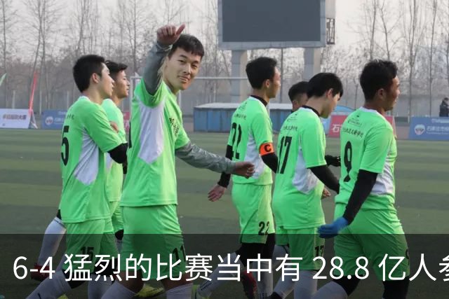 6-4 猛烈的比赛当中有 28.8 亿人参与其中，并且是冠军争夺战、进球表演赛