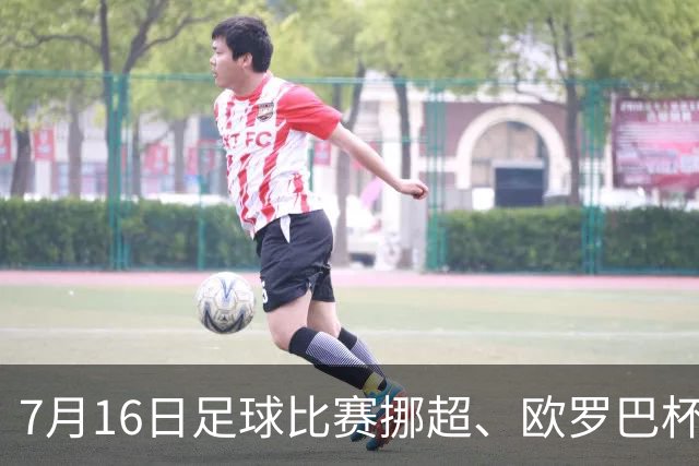 7月16日足球比赛挪超、欧罗巴杯、巴西甲、美职业赛事分析、比赛预测