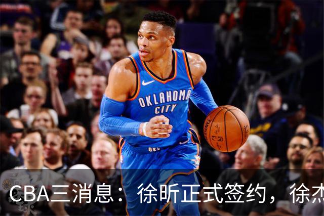 CBA三消息：徐昕正式签约，徐杰有好消息，赵继伟接班人加盟辽宁队