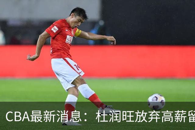 CBA最新消息：杜润旺放弃高薪留宏远 上海腾出顶薪名额接近胡金秋