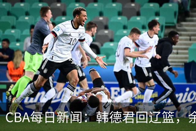 CBA每日新闻：韩德君回辽篮，余嘉豪结束留洋，张镇麟新合同曝光