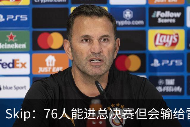 Skip：76人能进总决赛但会输给雷霆或马刺 LBJ总决赛战绩将4胜7负