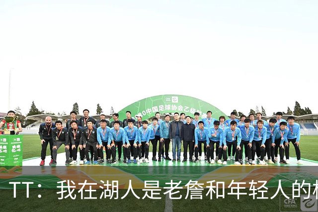 TT：我在湖人是老詹和年轻人的桥梁 我敢直接指出他的防守问题