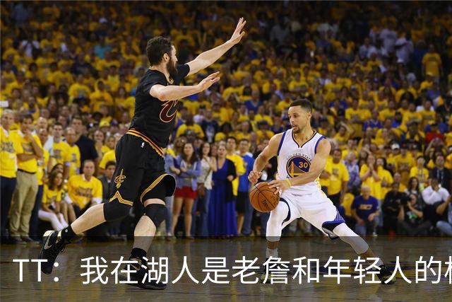 TT：我在湖人是老詹和年轻人的桥梁 我敢直接指出他的防守问题