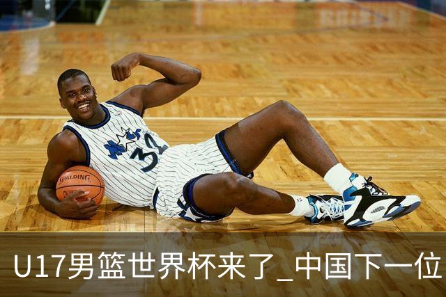 U17男篮世界杯来了 中国下一位NBA球员或就在其中